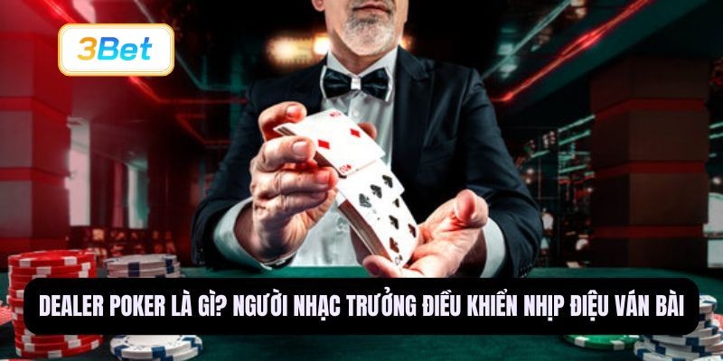 3BET Dealer Poker là gì? Người nhạc trưởng điều khiển nhịp điệu ván bài